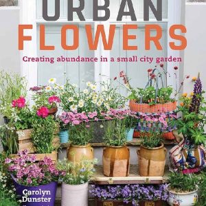 Urban Flowers Creating abundance in a small city garden by Carolyn Dunster