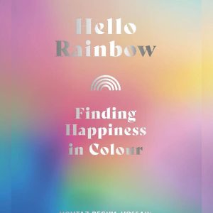 Hello Rainbow: Finding Happiness in Colour by Momtaz Begum-Hossain