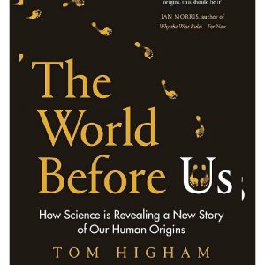 The World Before Us How Science Is Revealing A New Story Of Our Human Origins by Tom Higham