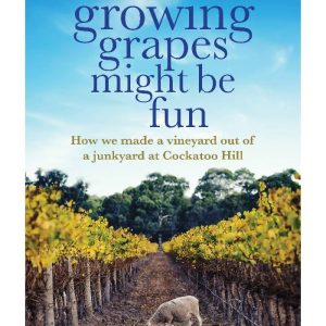 Growing Grapes Might be Fun How we made a vineyard out of a junkyard at Cockatoo Hill by Deirdre Macken